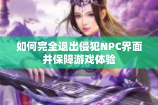 如何完全退出侵犯NPC界面并保障游戏体验