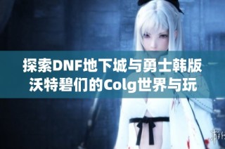 探索DNF地下城与勇士韩版沃特碧们的Colg世界与玩法揭秘