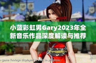 小蓝彩虹男Gary2023年全新音乐作品深度解读与推荐