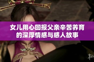 女儿用心回报父亲辛苦养育的深厚情感与感人故事