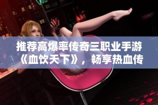 推荐高爆率传奇三职业手游《血饮天下》，畅享热血传奇体验