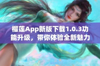 榴莲App新版下载1.0.3功能升级，带你体验全新魅力