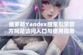 俄罗斯Yandex搜索引擎官方网站访问入口与使用指南