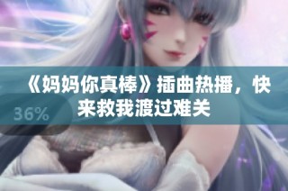 《妈妈你真棒》插曲热播，快来救我渡过难关