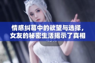 情感纠葛中的欲望与选择，女友的秘密生活揭示了真相