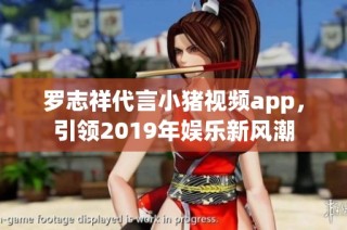 罗志祥代言小猪视频app，引领2019年娱乐新风潮