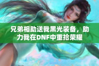 兄弟相助送我黑光装备，助力我在DNF中重拾荣耀