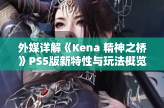 外媒详解《Kena 精神之桥》PS5版新特性与玩法概览