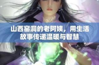 山西窑洞的老阿姨，用生活故事传递温暖与智慧