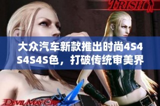 大众汽车新款推出时尚4S4S4S4S色，打破传统审美界限