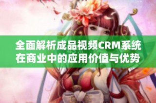 全面解析成品视频CRM系统在商业中的应用价值与优势