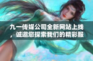 九一传媒公司全新网站上线，诚邀您探索我们的精彩服务与项目