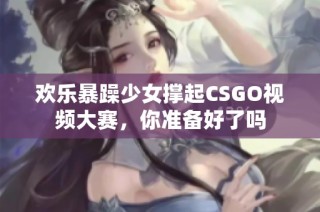 欢乐暴躁少女撑起CSGO视频大赛，你准备好了吗