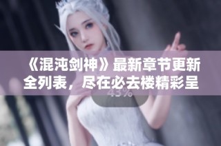 《混沌剑神》最新章节更新全列表，尽在必去楼精彩呈现