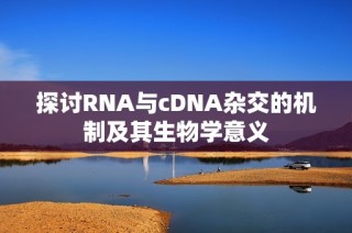 探讨RNA与cDNA杂交的机制及其生物学意义