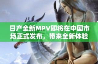 日产全新MPV即将在中国市场正式发布，带来全新体验