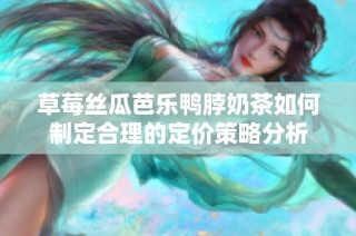 草莓丝瓜芭乐鸭脖奶茶如何制定合理的定价策略分析