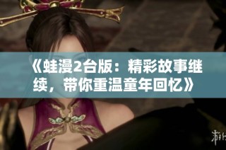 《蛙漫2台版：精彩故事继续，带你重温童年回忆》