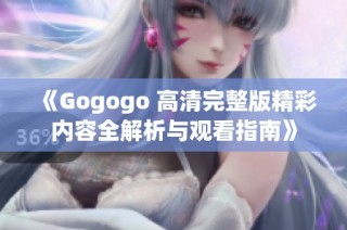 《Gogogo 高清完整版精彩内容全解析与观看指南》