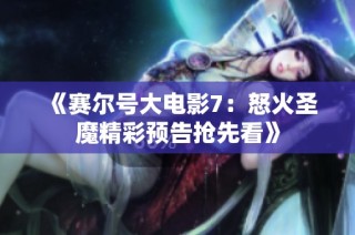 《赛尔号大电影7：怒火圣魔精彩预告抢先看》