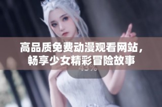 高品质免费动漫观看网站，畅享少女精彩冒险故事