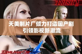 天美制片厂倾力打造国产剧 引领影视新潮流