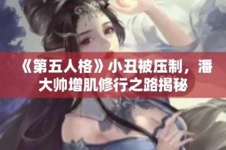 《第五人格》小丑被压制，潘大帅增肌修行之路揭秘