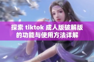 探索 tiktok 成人版破解版的功能与使用方法详解