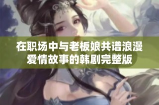 在职场中与老板娘共谱浪漫爱情故事的韩剧完整版