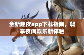 全新趣夜app下载指南，畅享夜间娱乐新体验