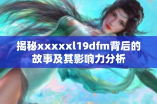 揭秘xxxxxl19dfm背后的故事及其影响力分析