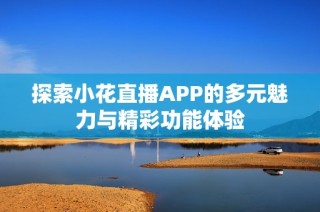 探索小花直播APP的多元魅力与精彩功能体验