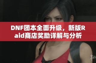 DNF团本全面升级，新版Raid商店奖励详解与分析