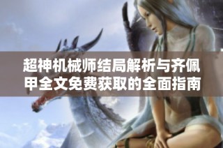 超神机械师结局解析与齐佩甲全文免费获取的全面指南