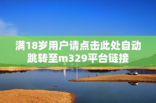 满18岁用户请点击此处自动跳转至m329平台链接