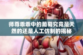 师尊乖乖中的葡萄究竟是天然的还是人工仿制的揭秘