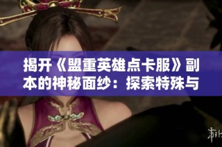 揭开《盟重英雄点卡服》副本的神秘面纱：探索特殊与活跃副本新玩法