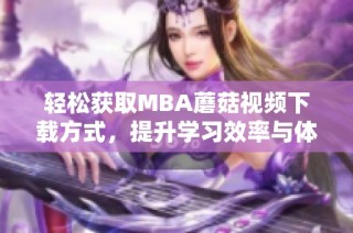 轻松获取MBA蘑菇视频下载方式，提升学习效率与体验