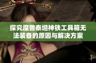 探究魔兽泰坦神铁工具箱无法装备的原因与解决方案