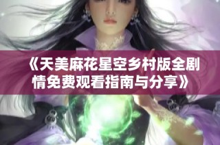 《天美麻花星空乡村版全剧情免费观看指南与分享》