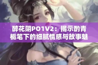 醉花阴PO1V2：揭示酌青栀笔下的细腻情感与故事魅力