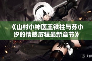 《山村小神医王铁柱与苏小汐的情感历程最新章节》