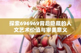 探索696969背后隐藏的人文艺术价值与审美意义