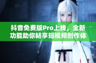 抖音免费版Pro上线，全新功能助你畅享短视频创作体验