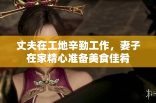 丈夫在工地辛勤工作，妻子在家精心准备美食佳肴