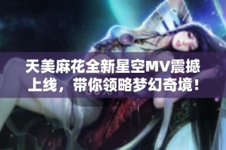 天美麻花全新星空MV震撼上线，带你领略梦幻奇境！