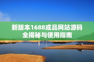 新版本1688成品网站源码全揭秘与使用指南