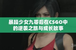 暴躁少女九零后在CSGO中的逆袭之旅与成长故事