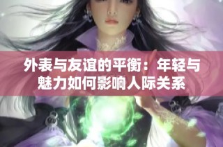 外表与友谊的平衡：年轻与魅力如何影响人际关系