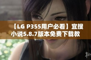 【LG P355用户必看】宜搜小说5.8.7版本免费下载教程与资源分享